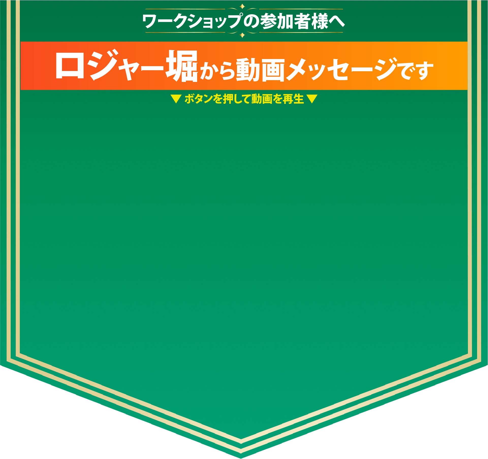 ワークショップの参加者様へ ロジャー堀から動画メッセージです。ボタンを押して動画を再生