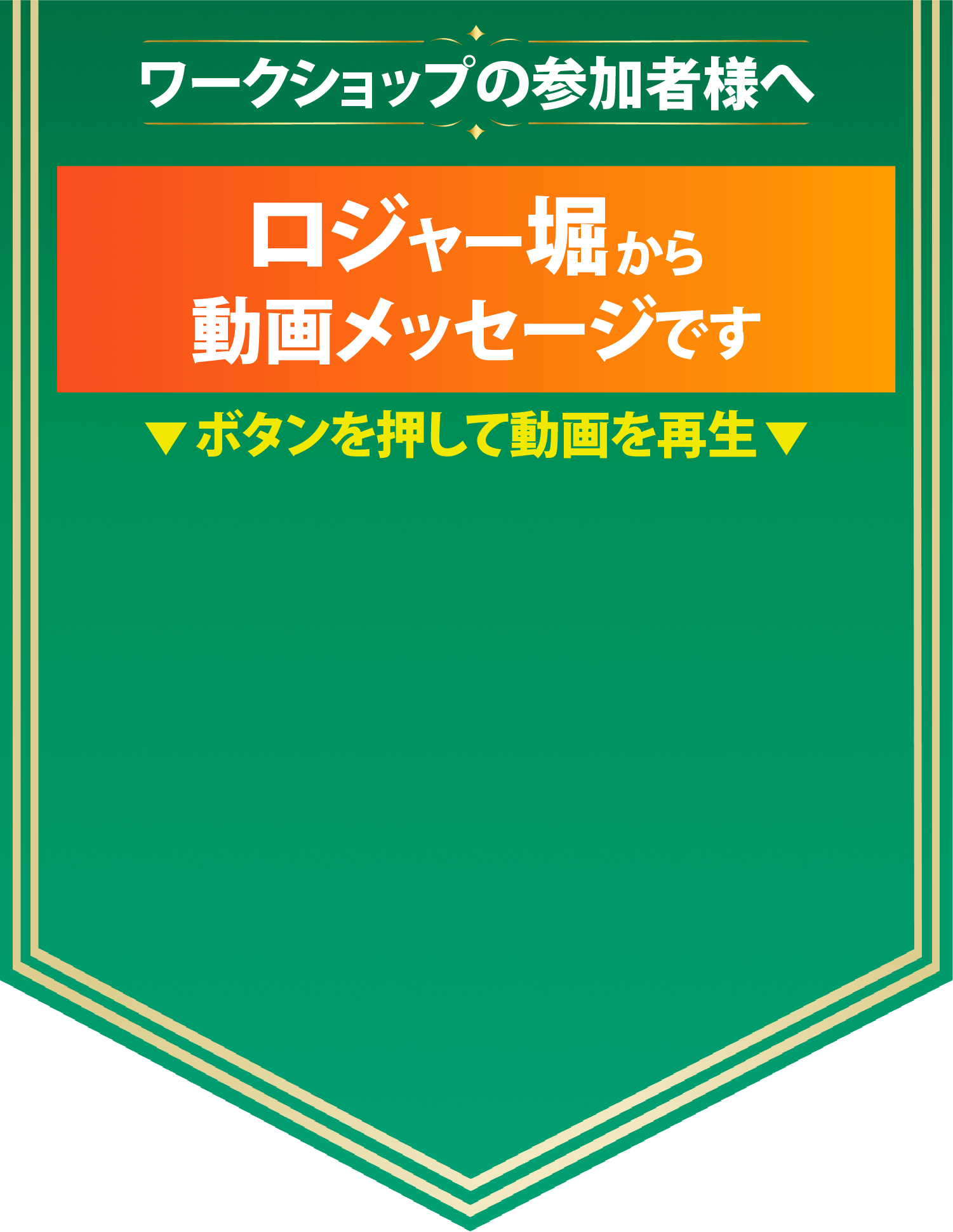 ワークショップの参加者様へ ロジャー堀から動画メッセージです。ボタンを押して動画を再生